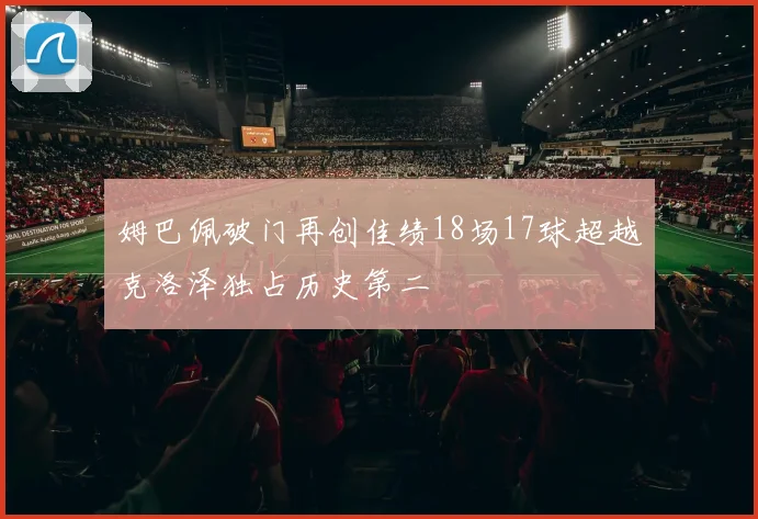 姆巴佩破门再创佳绩18场17球超越克洛泽独占历史第二