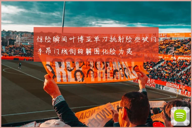 惊险瞬间叶博亚单刀挑射险些破门李昂门线倒钩解围化险为夷