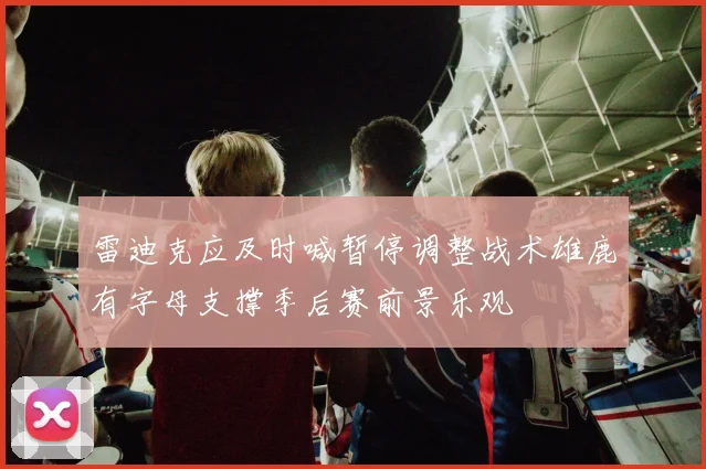 雷迪克应及时喊暂停调整战术雄鹿有字母支撑季后赛前景乐观