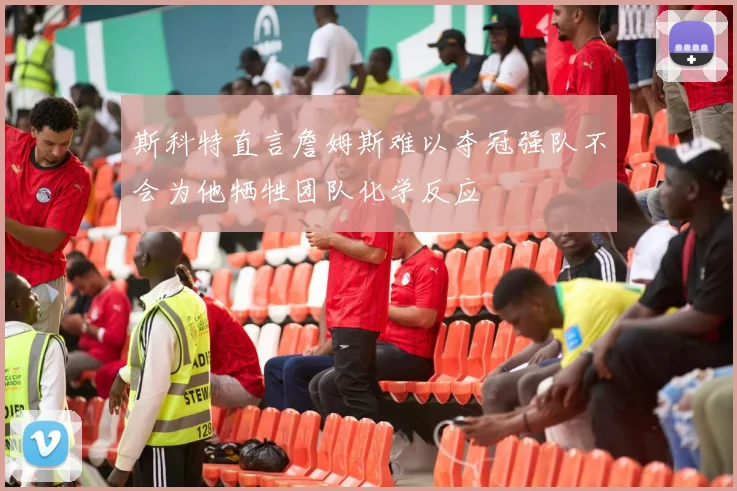 斯科特直言詹姆斯难以夺冠强队不会为他牺牲团队化学反应