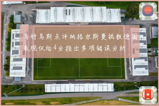 马特乌斯点评纳格尔斯曼执教德国表现仅给4分指出多项错误分析