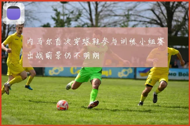 内马尔首次穿球鞋参与训练小组赛出战前景仍不明朗