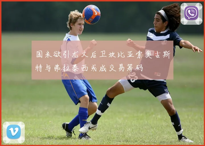 国米欲引尤文后卫坎比亚索奥古斯特与弗拉泰西或成交易筹码
