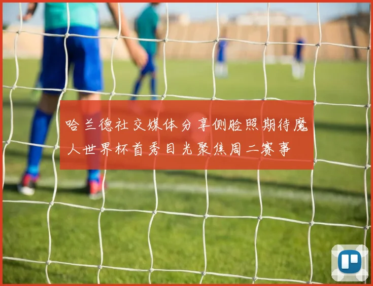 哈兰德社交媒体分享侧脸照期待魔人世界杯首秀目光聚焦周二赛事