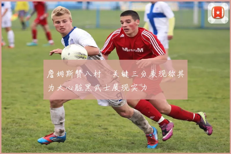 詹姆斯赞八村塁关键三分表现称其为大心脏黑武士展现实力