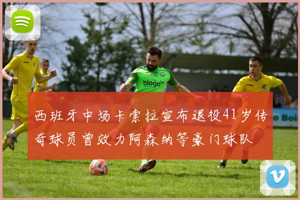 西班牙中场卡索拉宣布退役41岁传奇球员曾效力阿森纳等豪门球队