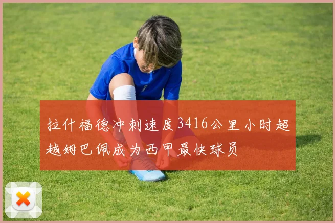 拉什福德冲刺速度3416公里小时超越姆巴佩成为西甲最快球员