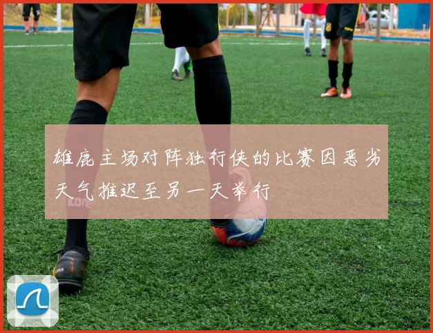 雄鹿主场对阵独行侠的比赛因恶劣天气推迟至另一天举行