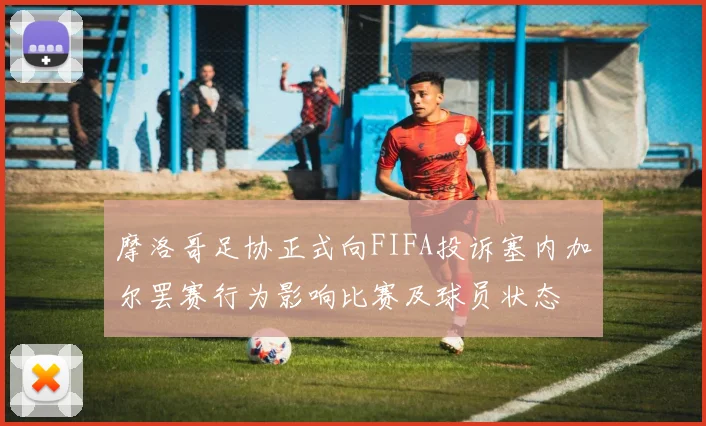 摩洛哥足协正式向FIFA投诉塞内加尔罢赛行为影响比赛及球员状态
