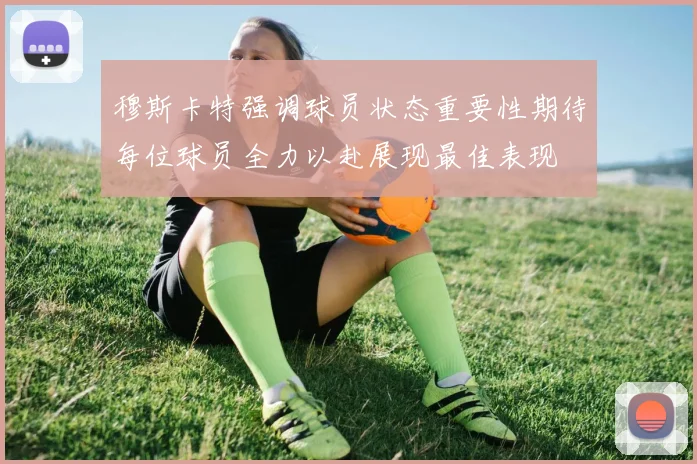 穆斯卡特强调球员状态重要性期待每位球员全力以赴展现最佳表现