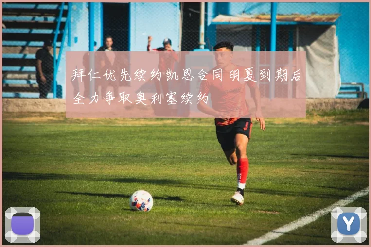 拜仁优先续约凯恩合同明夏到期后全力争取奥利塞续约