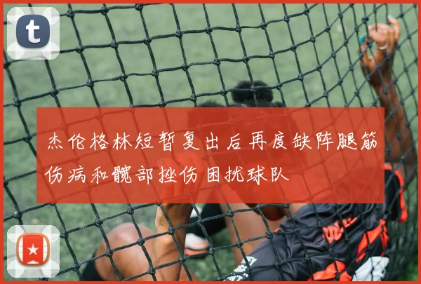 杰伦格林短暂复出后再度缺阵腿筋伤病和髋部挫伤困扰球队
