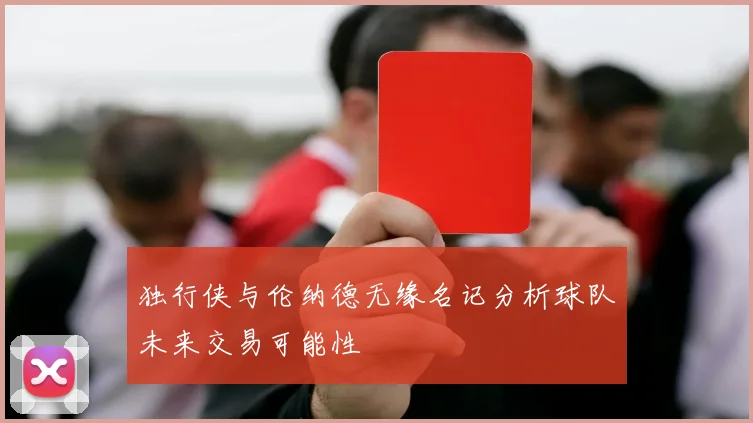 独行侠与伦纳德无缘名记分析球队未来交易可能性