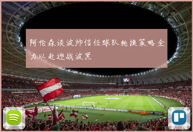 阿伦森谈波帅信任球队轮换策略全力以赴迎战波黑