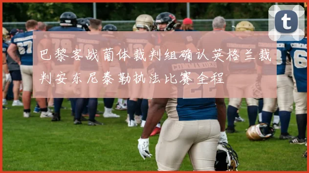 巴黎客战葡体裁判组确认英格兰裁判安东尼泰勒执法比赛全程