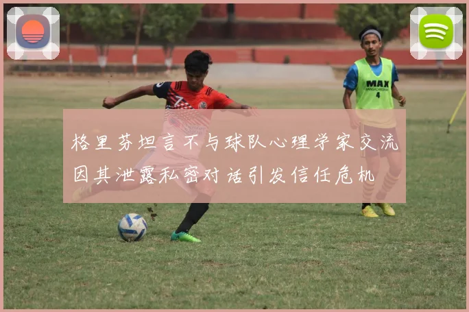 格里芬坦言不与球队心理学家交流因其泄露私密对话引发信任危机