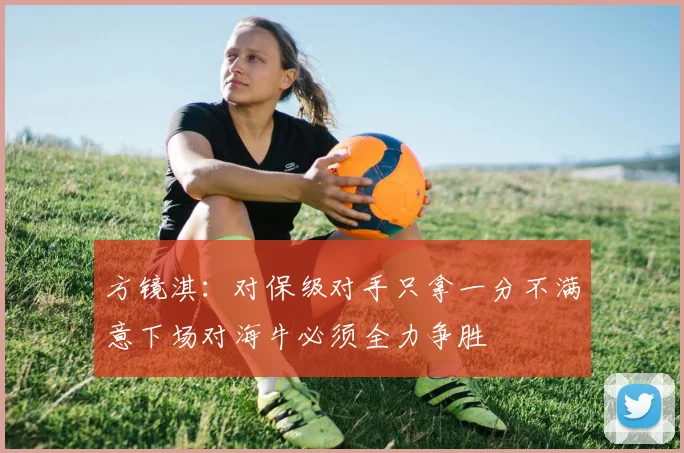 方镜淇：对保级对手只拿一分不满意下场对海牛必须全力争胜