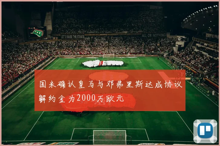 国米确认皇马与邓弗里斯达成协议解约金为2000万欧元