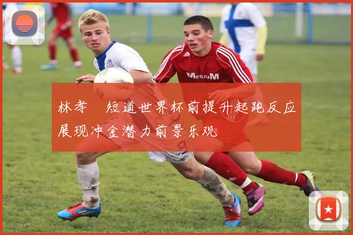 林孝埈短道世界杯前提升起跑反应展现冲金潜力前景乐观