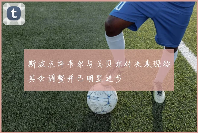 斯波点评韦尔与戈贝尔对决表现称其会调整并已明显进步
