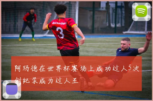 阿玛德在世界杯赛场上成功过人5次创纪录成为过人王