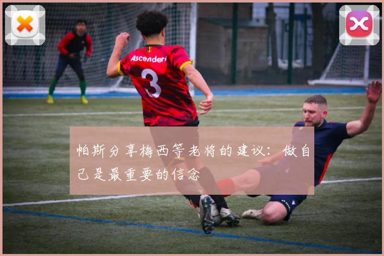帕斯分享梅西等老将的建议：做自己是最重要的信念