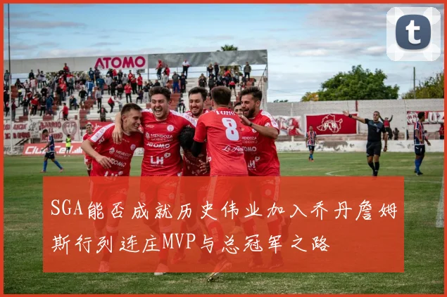 SGA能否成就历史伟业加入乔丹詹姆斯行列连庄MVP与总冠军之路