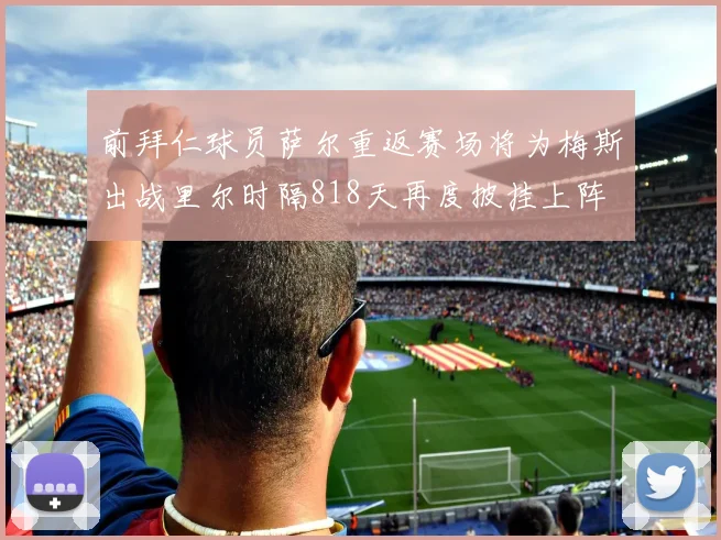 前拜仁球员萨尔重返赛场将为梅斯出战里尔时隔818天再度披挂上阵