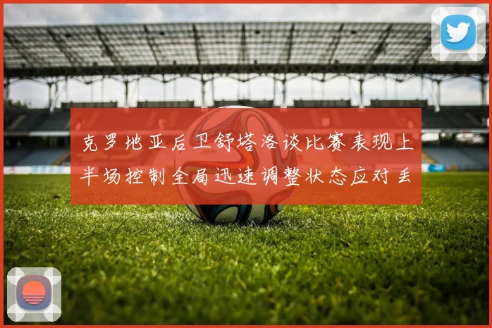 克罗地亚后卫舒塔洛谈比赛表现上半场控制全局迅速调整状态应对丢球