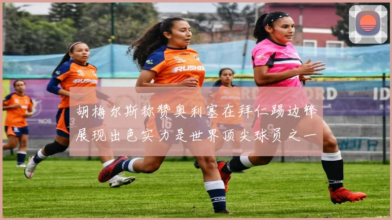 胡梅尔斯称赞奥利塞在拜仁踢边锋展现出色实力是世界顶尖球员之一