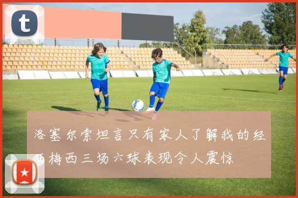 洛塞尔索坦言只有家人了解我的经历梅西三场六球表现令人震惊