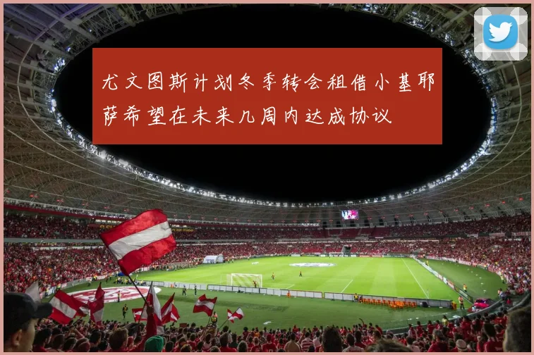尤文图斯计划冬季转会租借小基耶萨希望在未来几周内达成协议