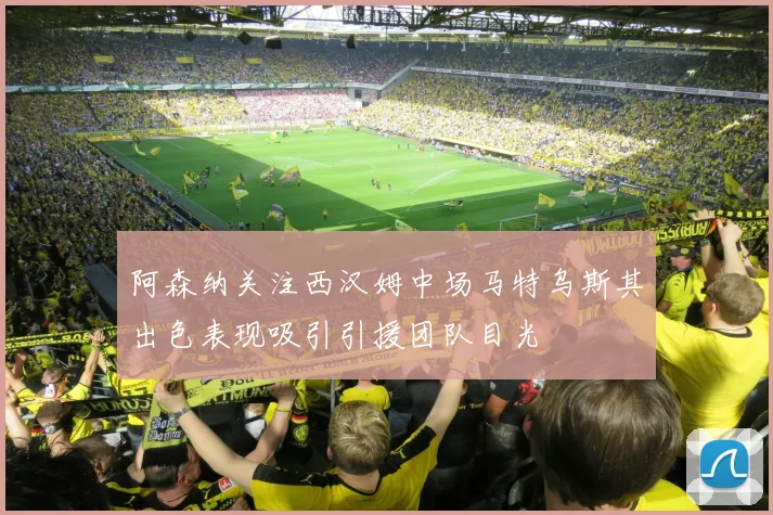 阿森纳关注西汉姆中场马特乌斯其出色表现吸引引援团队目光