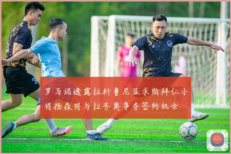 罗马诺透露拉科鲁尼亚求购拜仁小将扬森将与拉齐奥争夺签约机会