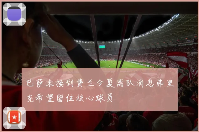 巴萨未接到费兰今夏离队消息弗里克希望留住核心球员