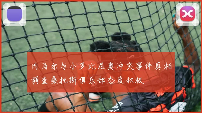 内马尔与小罗比尼奥冲突事件真相调查桑托斯俱乐部态度积极