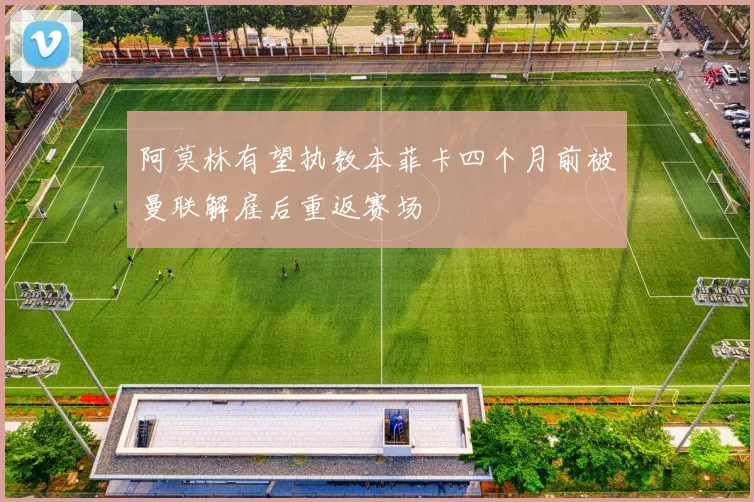 阿莫林有望执教本菲卡四个月前被曼联解雇后重返赛场