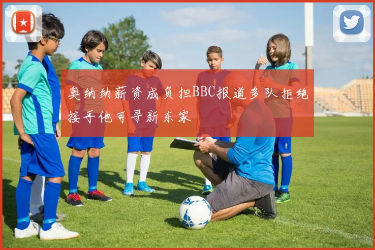 奥纳纳薪资成负担BBC报道多队拒绝接手他可寻新东家